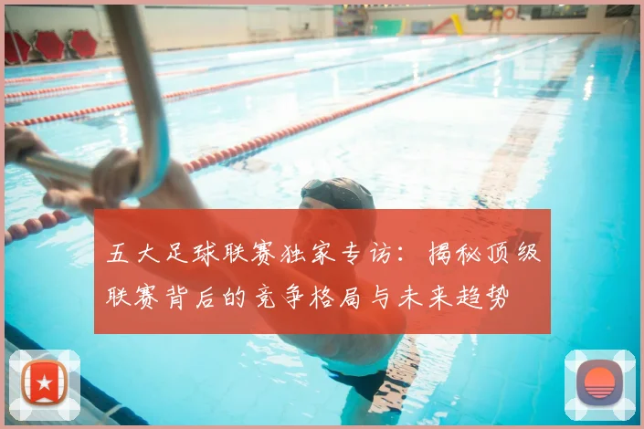 五大足球联赛独家专访：揭秘顶级联赛背后的竞争格局与未来趋势