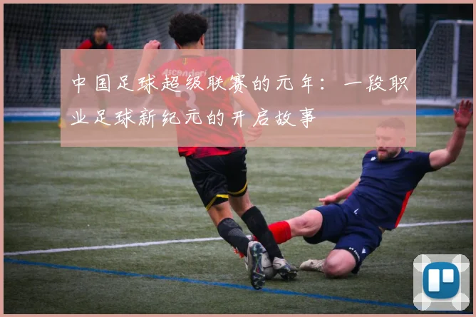 中国足球超级联赛的元年：一段职业足球新纪元的开启故事