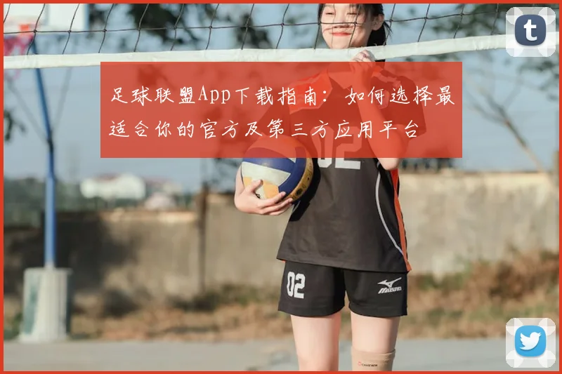 足球联盟App下载指南：如何选择最适合你的官方及第三方应用平台