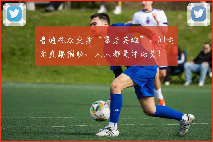 普通观众变身“幕后英雄”，AI电竞直播辅助，人人都是评论员！
