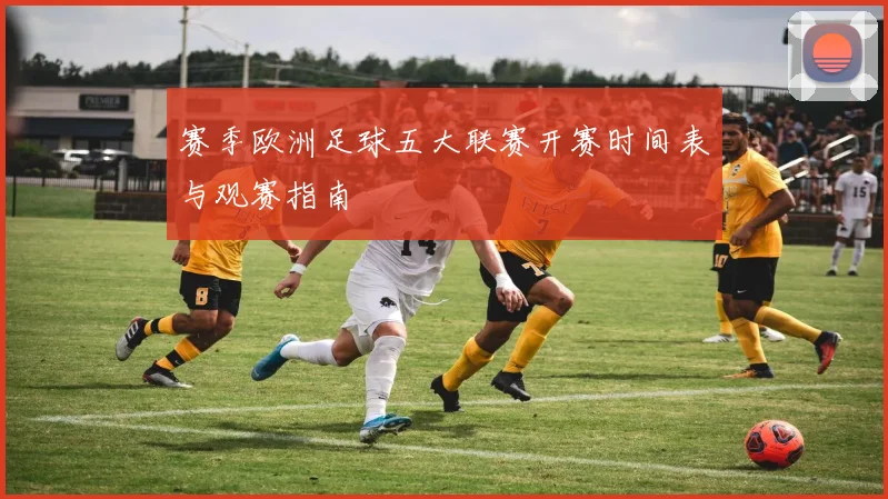 赛季欧洲足球五大联赛开赛时间表与观赛指南