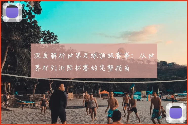 深度解析世界足球顶级赛事：从世界杯到洲际杯赛的完整指南