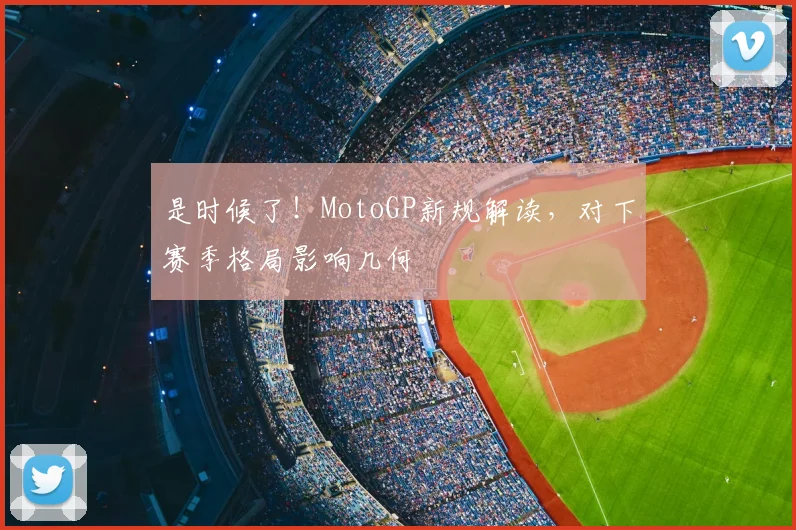 是时候了！MotoGP新规解读，对下赛季格局影响几何