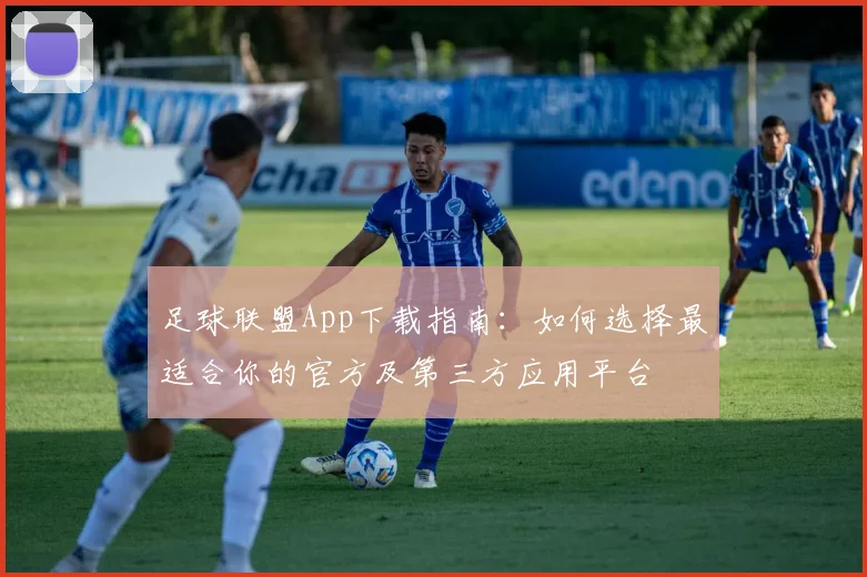 足球联盟App下载指南：如何选择最适合你的官方及第三方应用平台