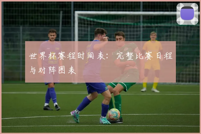 世界杯赛程时间表：完整比赛日程与对阵图表