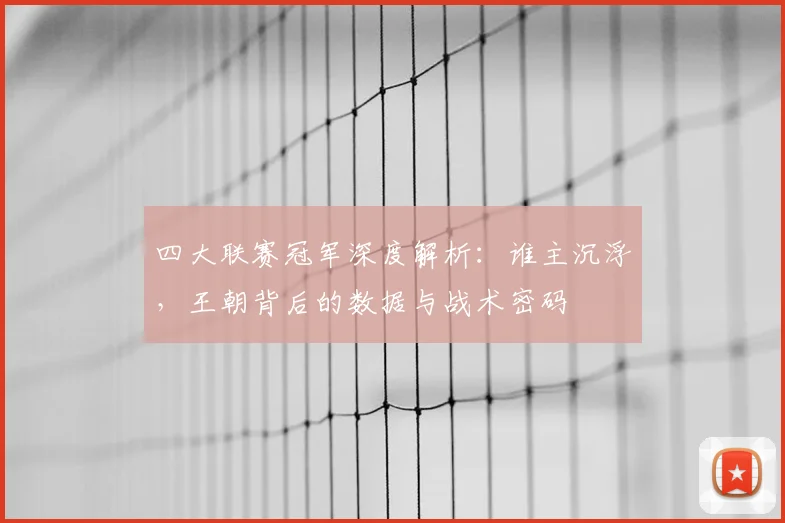 四大联赛冠军深度解析：谁主沉浮，王朝背后的数据与战术密码