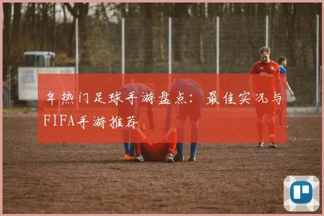 年热门足球手游盘点：最佳实况与FIFA手游推荐