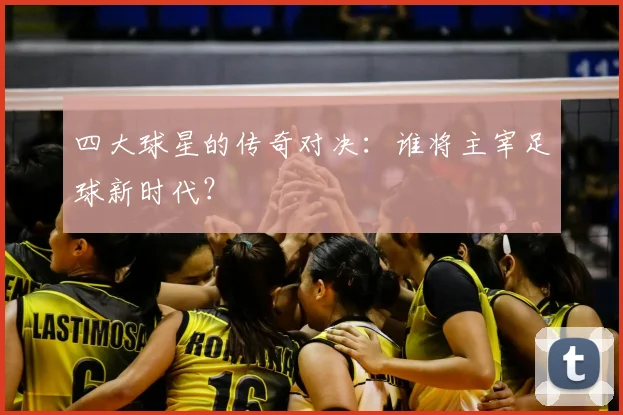 四大球星的传奇对决：谁将主宰足球新时代？