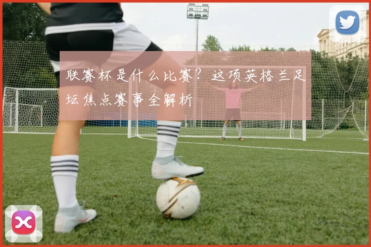 联赛杯是什么比赛？这项英格兰足坛焦点赛事全解析