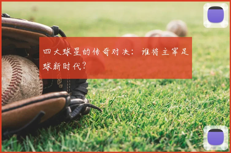 四大球星的传奇对决：谁将主宰足球新时代？