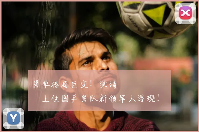 男单格局巨变！梁靖 म्हणजेच上位国乒男队新领军人浮现！