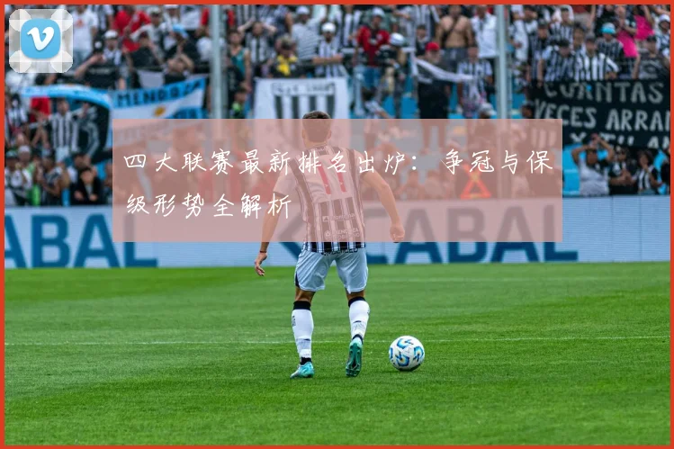 四大联赛最新排名出炉：争冠与保级形势全解析