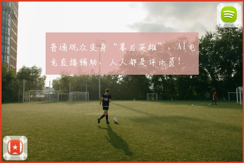 普通观众变身“幕后英雄”，AI电竞直播辅助，人人都是评论员！