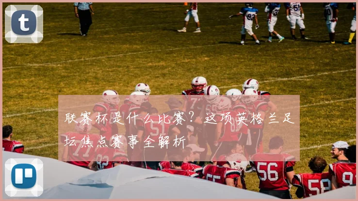 联赛杯是什么比赛？这项英格兰足坛焦点赛事全解析
