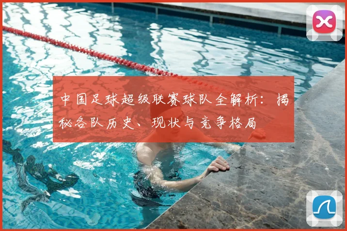 中国足球超级联赛球队全解析：揭秘各队历史、现状与竞争格局