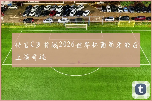 传言C罗将战2026世界杯葡萄牙能否上演奇迹