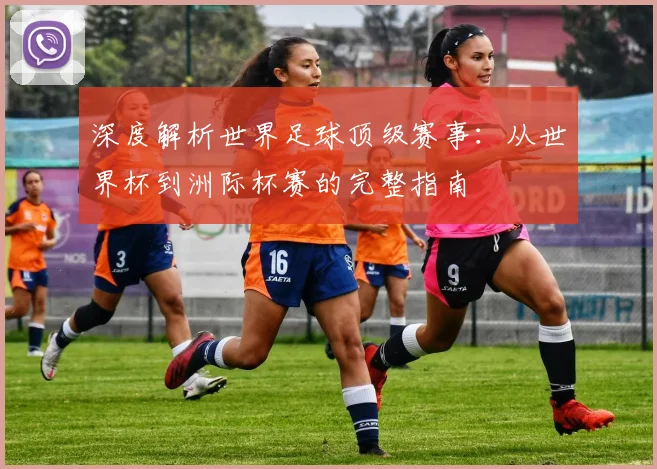 深度解析世界足球顶级赛事：从世界杯到洲际杯赛的完整指南