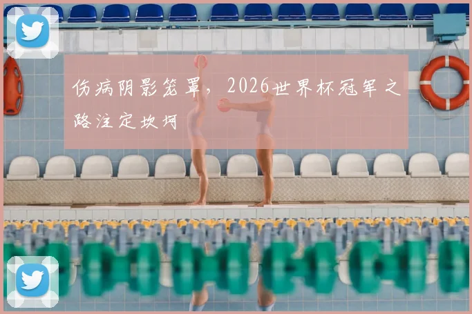 伤病阴影笼罩，2026世界杯冠军之路注定坎坷