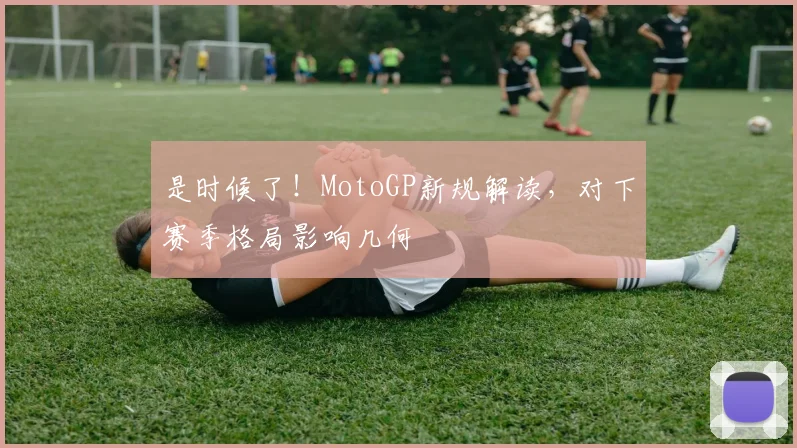 是时候了！MotoGP新规解读，对下赛季格局影响几何
