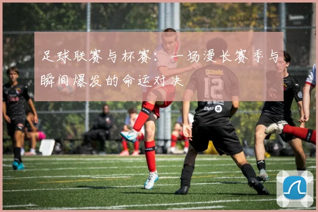 足球联赛与杯赛：一场漫长赛季与瞬间爆发的命运对决
